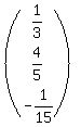 (<BR>
  matrix( 3, 1, <BR>
    1/3, <BR>
    4/5, <BR>
    -1/15<BR>
  )<BR>
)