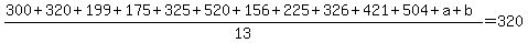 (300 + 320 + 199 + 175 + 325 + 520 + 156 + 225 + 326 + 421 + 504 + a + b)/13 = 320