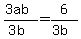 (3ab)/(3b)=6/(3b)