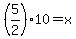 (5/2)*10=x