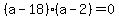 %28a-18%29%2A%28a-2%29=0