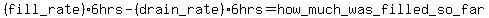 +%28fill_rate%29+%2A+6+hrs+-+%28drain_rate%29+%2A+6+hrs+=+how_much_was_filled_so_far+