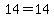  14 = 14 