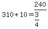 +310+%2B+10+=+240%2F%28+3%2F4%29+