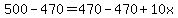 500 - 470 = 470 - 470 + 10x