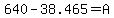 +640+-+38.465+=+A+