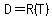 D = R(T)