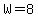  W = 8 