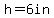 +h+=+6+in