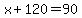 x + 120 = 90