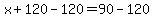 x + 120 - 120 = 90 - 120