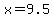 x = 9.5