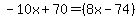 -10x + 70 = +(8x - 74)