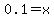 0.1 = x
