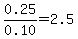 0.25/0.10=2.5