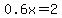0.6x = 2