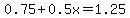 0.75+%2B+0.5x+=+1.25