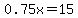 0.75x = 15