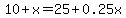 10 + x = 25 + 0.25x
