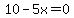 10-5x = 0