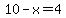 10-x=4