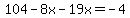 104-8x-19x=-4