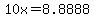 10x=8.8888