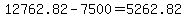 12762.82-7500 = 5262.82