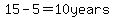 15-5=10 years