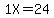 1X=24