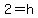 2=h