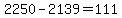 2250 - 2139 = 111