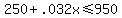 250+%2B+.032x+%3C=+950