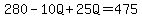 280-10Q+25Q=475