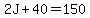 2J + 40 = 150
