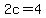 2c = 4