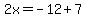 2x=-12%2B7