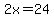 2x=24