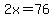 2x=76