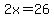 2x = 26