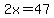 2x = 47