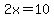 2x=10