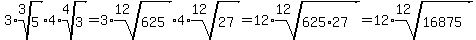 3*root(3,5) * 4*root(4,3) = 3*root(12,625)* 4*root(12,27) = 12*root(12,625*27) = 12*root(12, 16875)