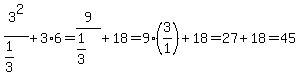 3%5E2+%2F+%281%2F3%29+%2B+3+%2A+6=9%2F%281%2F3%29%2B18=9%2A%283%2F1%29%2B18=27%2B18=45