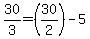30%2F3+=+%2830%2F2%29+-+5