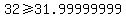 32>=31.99999999