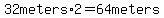 32meters*2=64meters
