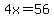 4x = 56