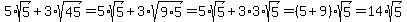 5*sqrt(5)+3*sqrt(45) = 5*sqrt(5)+3*sqrt(9*5) = 5*sqrt(5)+3*3*sqrt(5) = (5+9)*sqrt(5) = 14*sqrt(5)