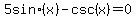 5+sin+%28x%29+-+csc+%28x%29+=+0